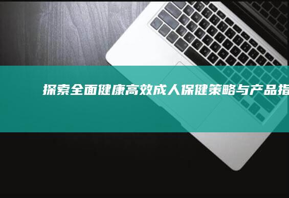 探索全面健康：高效成人保健策略与产品指南