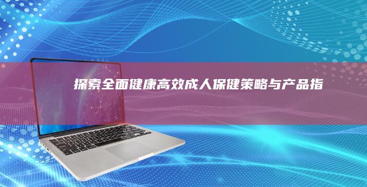 探索全面健康：高效成人保健策略与产品指南